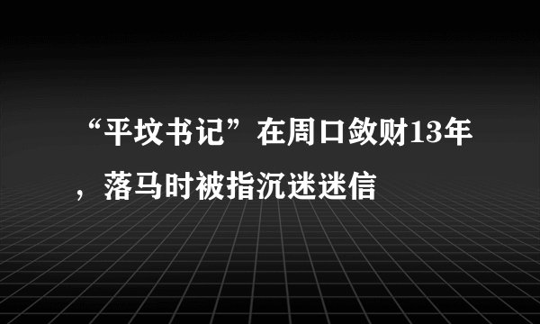 “平坟书记”在周口敛财13年，落马时被指沉迷迷信
