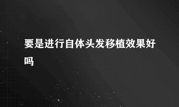 要是进行自体头发移植效果好吗