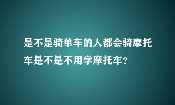 是不是骑单车的人都会骑摩托车是不是不用学摩托车？