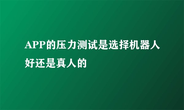 APP的压力测试是选择机器人好还是真人的