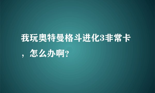 我玩奥特曼格斗进化3非常卡，怎么办啊？