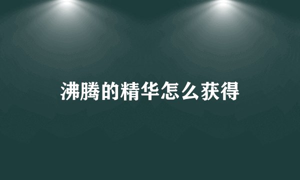 沸腾的精华怎么获得
