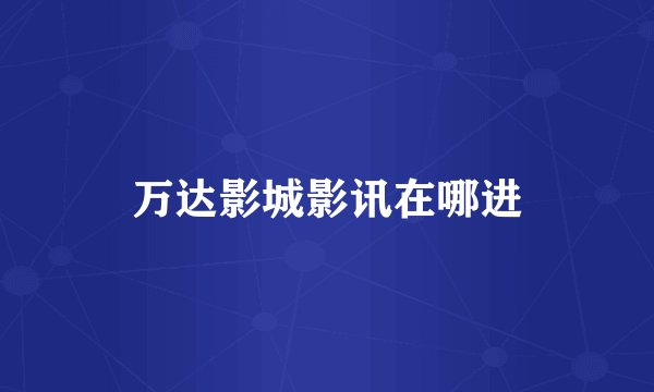 万达影城影讯在哪进