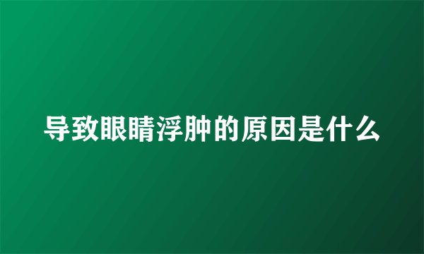 导致眼睛浮肿的原因是什么