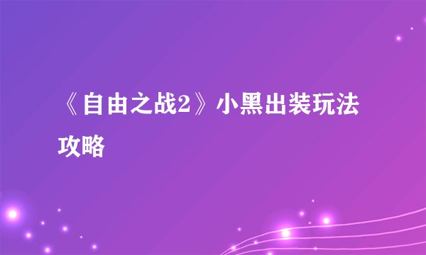 《自由之战2》小黑出装玩法攻略