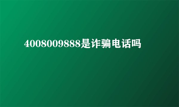 4008009888是诈骗电话吗
