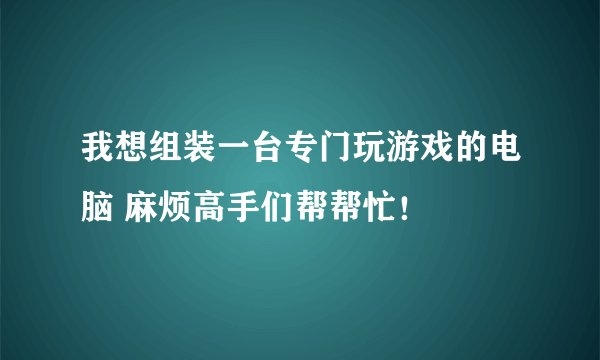我想组装一台专门玩游戏的电脑 麻烦高手们帮帮忙!