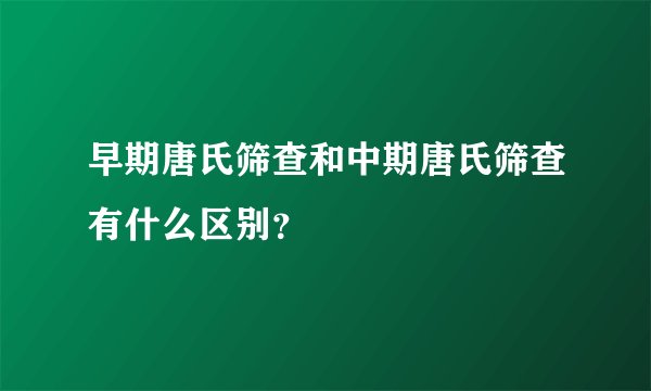 早期唐氏筛查和中期唐氏筛查有什么区别？