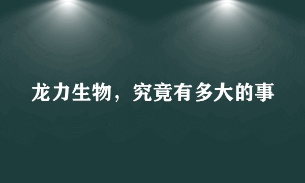 龙力生物,究竟有多大的事