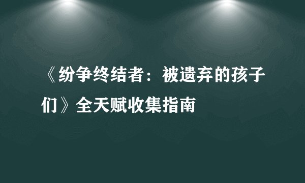 《纷争终结者：被遗弃的孩子们》全天赋收集指南