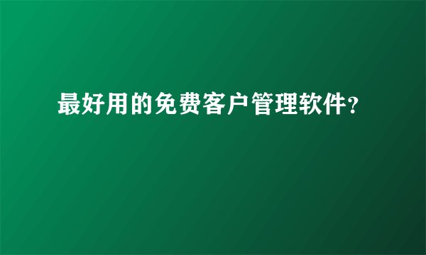 最好用的免费客户管理软件？