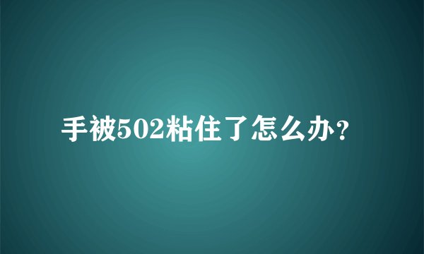 手被502粘住了怎么办？