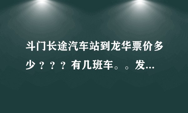 斗门长途汽车站到龙华票价多少 ？？？有几班车。。发车时间？？？ 多久能到？