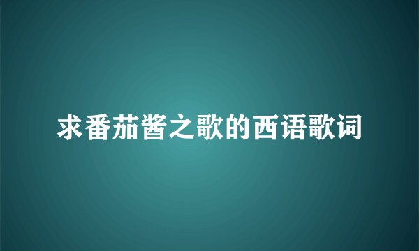 求番茄酱之歌的西语歌词