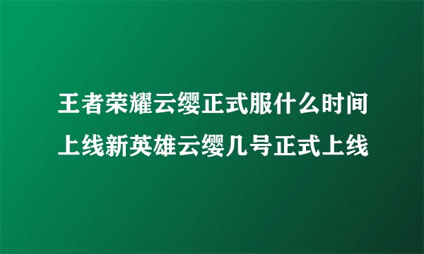 王者荣耀云缨正式服什么时间上线新英雄云缨几号正式上线