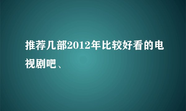 推荐几部2012年比较好看的电视剧吧、