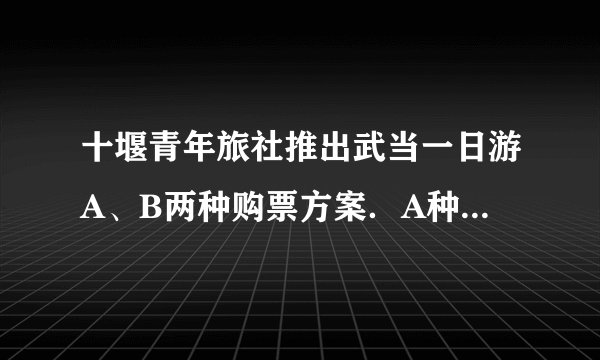 十堰青年旅社推出武当一日游A、B两种购票方案.A种:团体5人以上每位300元 B种:成人每位400元,儿童每位200元有5位老师带50名小学生参加武当一日游,你建议按那种方案去购票?为什么?