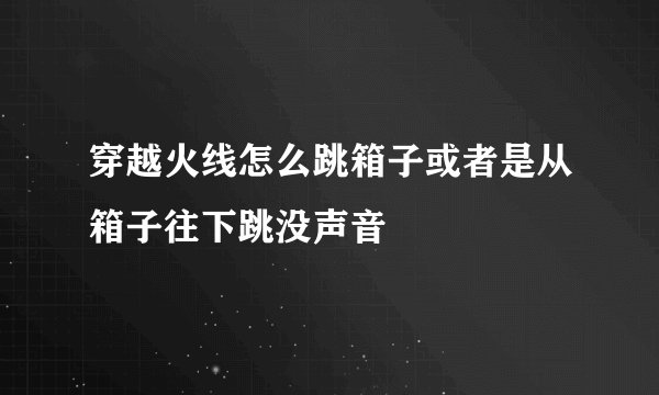 穿越火线怎么跳箱子或者是从箱子往下跳没声音