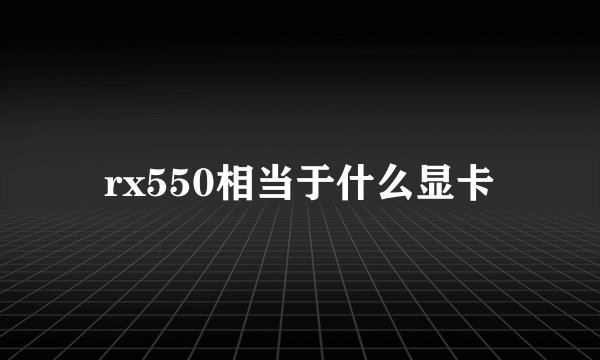 rx550相当于什么显卡