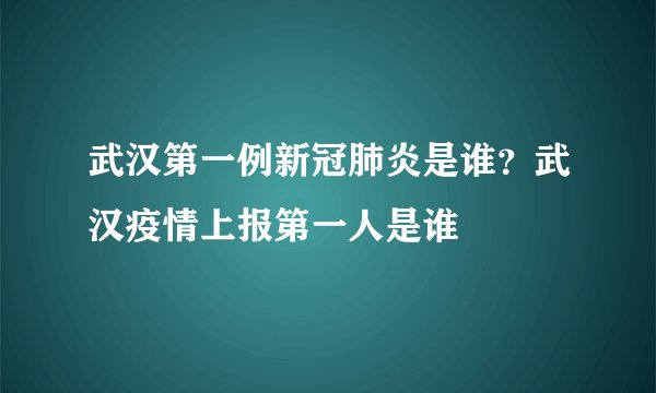 武汉第一例新冠肺炎是谁？武汉疫情上报第一人是谁