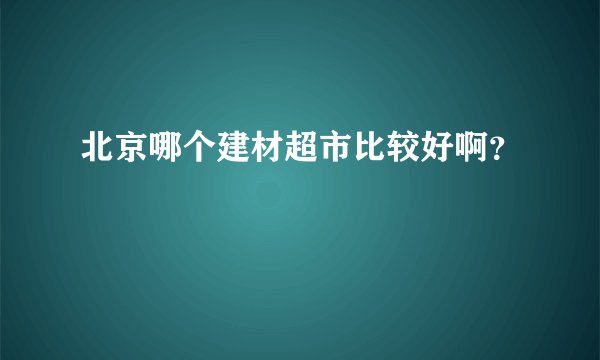 北京哪个建材超市比较好啊？