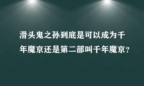 滑头鬼之孙到底是可以成为千年魔京还是第二部叫千年魔京？
