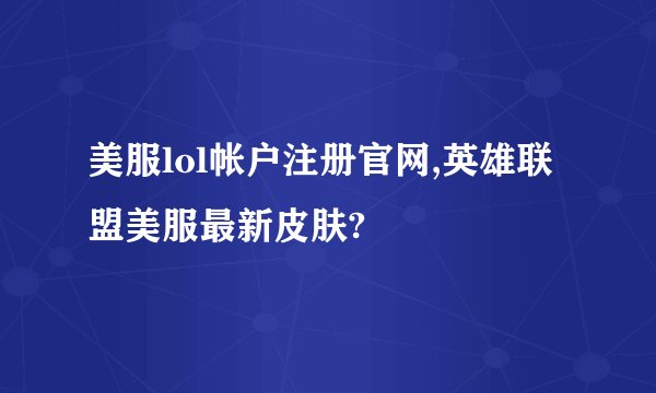 美服lol帐户注册官网,英雄联盟美服最新皮肤?