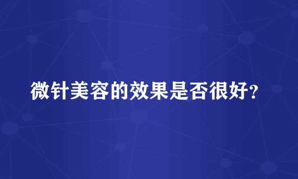 微针美容的效果是否很好？