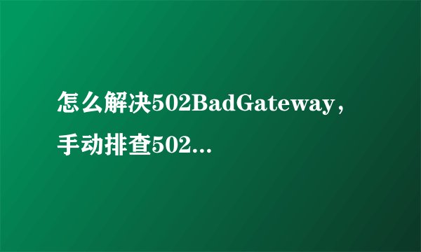 怎么解决502BadGateway，手动排查502badgetway？