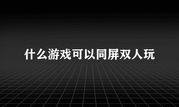 什么游戏可以同屏双人玩