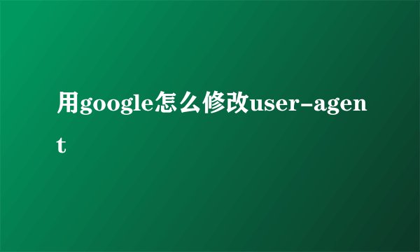 用google怎么修改user-agent