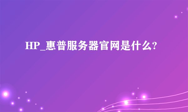 HP_惠普服务器官网是什么?
