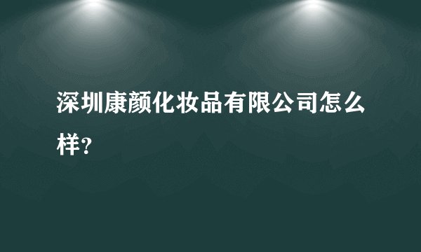 深圳康颜化妆品有限公司怎么样?