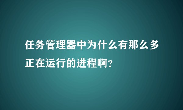 任务管理器中为什么有那么多正在运行的进程啊?