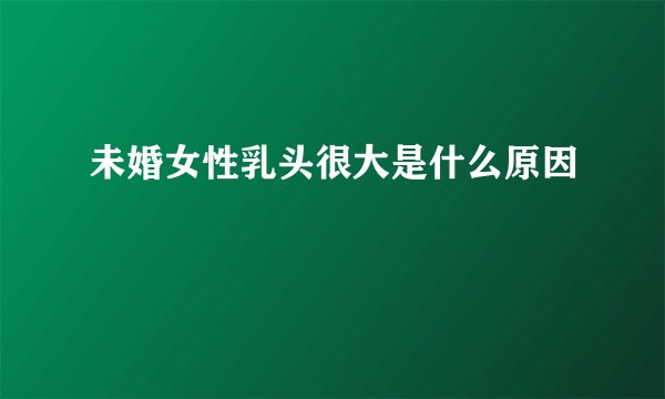 未婚女性乳头很大是什么原因