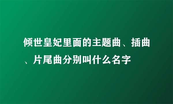 倾世皇妃里面的主题曲、插曲、片尾曲分别叫什么名字