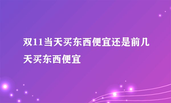 双11当天买东西便宜还是前几天买东西便宜