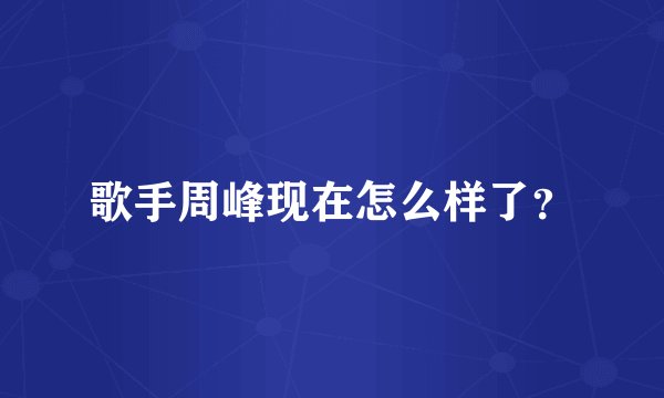 歌手周峰现在怎么样了？