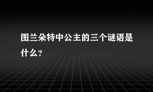 图兰朵特中公主的三个谜语是什么？