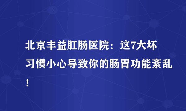 北京丰益肛肠医院：这7大坏习惯小心导致你的肠胃功能紊乱！