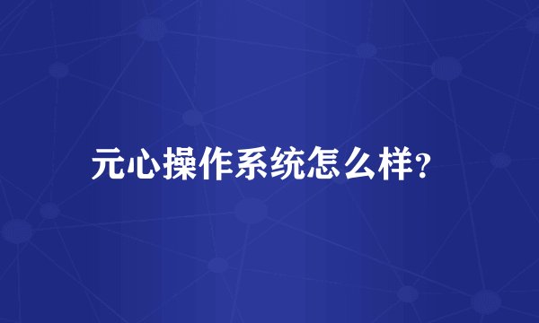 元心操作系统怎么样？