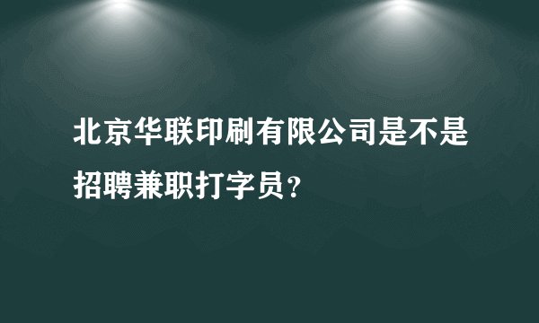 北京华联印刷有限公司是不是招聘兼职打字员？