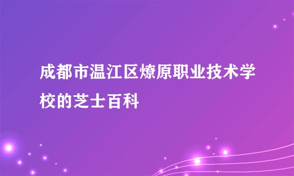 成都市温江区燎原职业技术学校的芝士百科