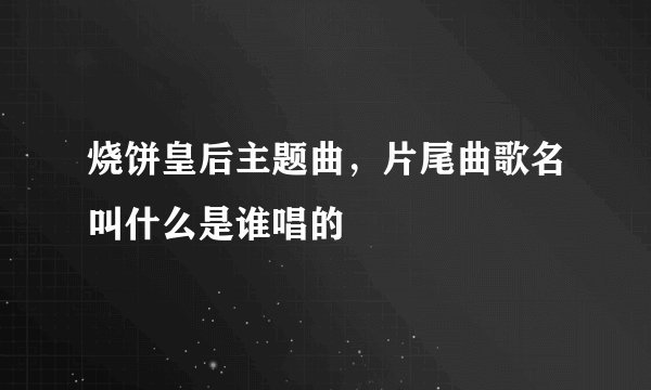 烧饼皇后主题曲，片尾曲歌名叫什么是谁唱的