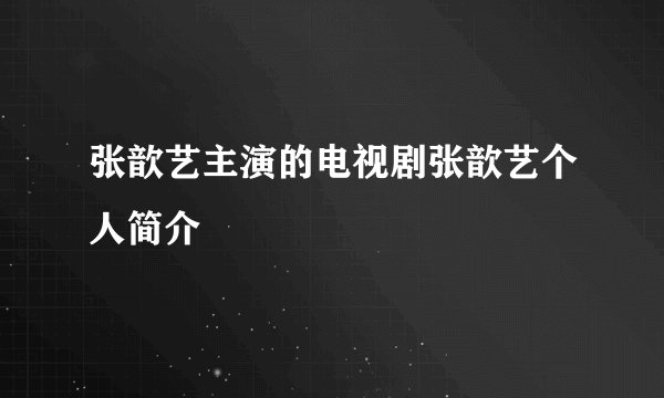 张歆艺主演的电视剧张歆艺个人简介