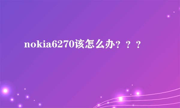nokia6270该怎么办???