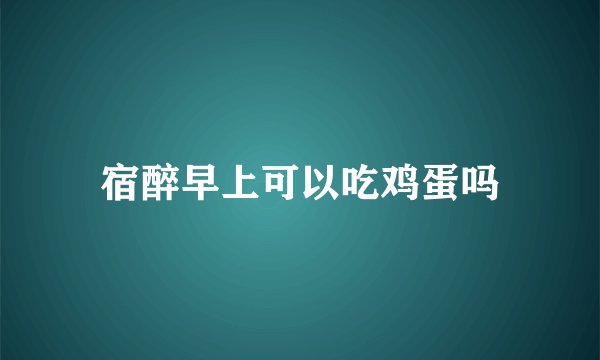 宿醉早上可以吃鸡蛋吗