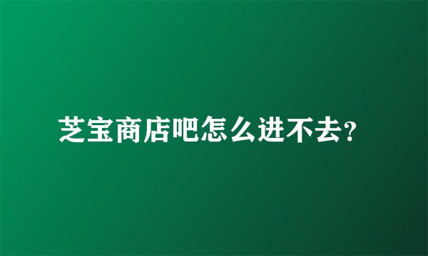 芝宝商店吧怎么进不去？