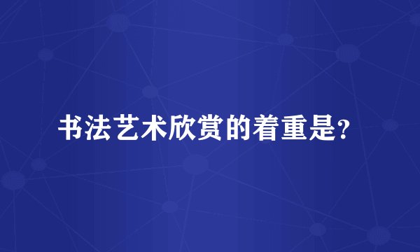 书法艺术欣赏的着重是？
