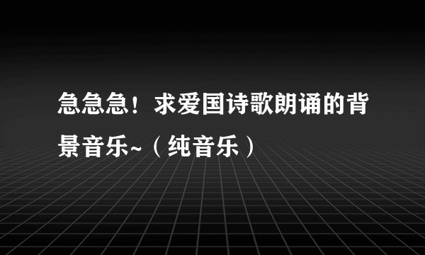 急急急！求爱国诗歌朗诵的背景音乐~（纯音乐）